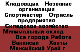 Кладовщик › Название организации ­ Спортмастер › Отрасль предприятия ­ Складское хозяйство › Минимальный оклад ­ 26 000 - Все города Работа » Вакансии   . Ханты-Мансийский,Урай г.